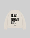 "I ALWAYS GET WHAT I WANT." Crewneck